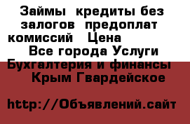 Займы, кредиты без залогов, предоплат, комиссий › Цена ­ 3 000 000 - Все города Услуги » Бухгалтерия и финансы   . Крым,Гвардейское